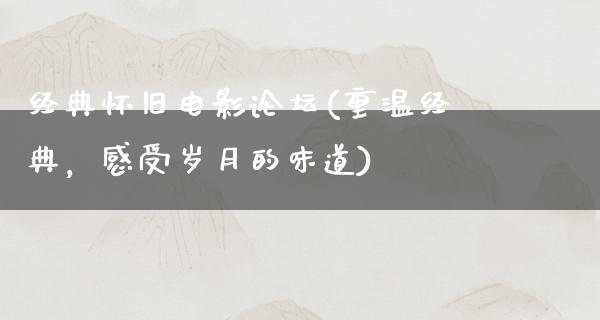 经典怀旧电影论坛(重温经典，感受岁月的味道)