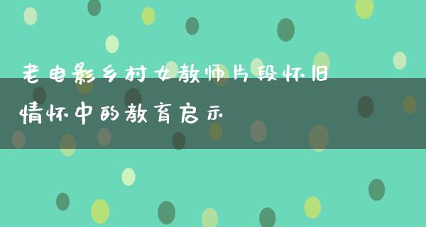 老电影乡村女教师片段怀旧情怀中的教育启示