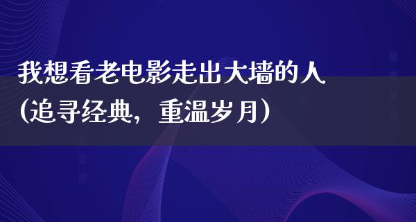 我想看老电影走出大墙的人(追寻经典，重温岁月)