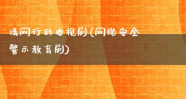 清网行动电视剧(网络安全警示教育剧)