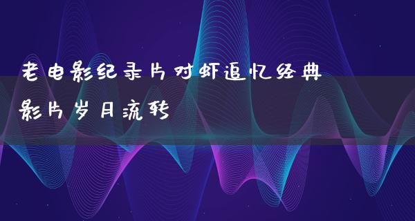 老电影纪录片对虾追忆经典影片岁月流转