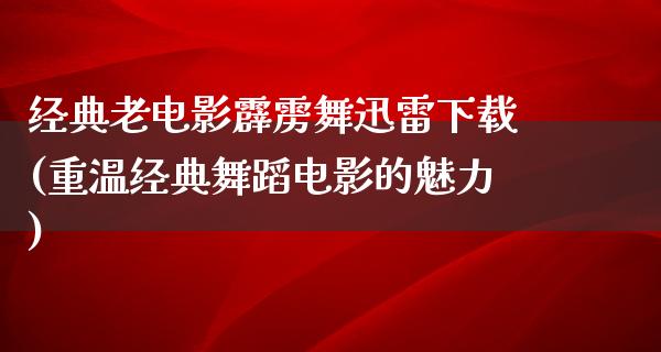 经典老电影霹雳舞迅雷下载(重温经典舞蹈电影的魅力)