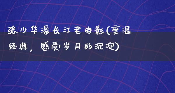 张少华潘长江老电影(重温经典，感受岁月的沉淀)