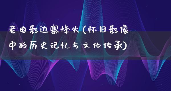 老电影边寨烽火(怀旧影像中的历史记忆与文化传承)