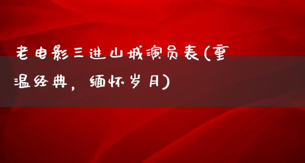 老电影三进山城演员表(重温经典，缅怀岁月)