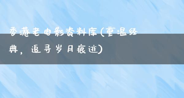 香港老电影资料库(重温经典，追寻岁月痕迹)