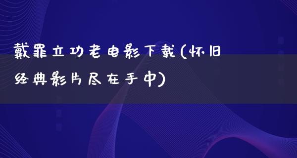 戴罪立功老电影下载(怀旧经典影片尽在手中)