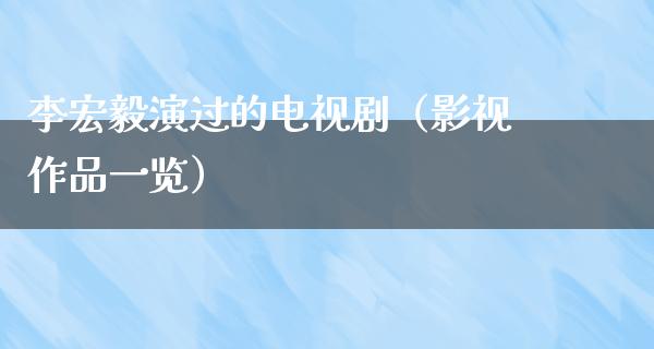 李宏毅演过的电视剧（影视作品一览）