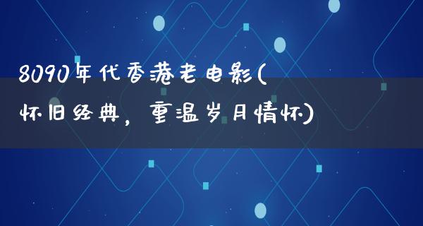 8090年代香港老电影(怀旧经典，重温岁月情怀)