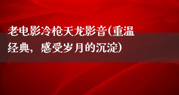 老电影冷枪天龙影音(重温经典，感受岁月的沉淀)