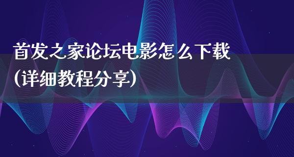 首发之家论坛电影怎么下载(详细教程分享)