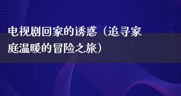 电视剧回家的**（追寻家庭温暖的冒险之旅）