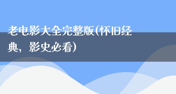 老电影大全完整版(怀旧经典，影史必看)