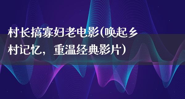 村长搞寡妇老电影(唤起乡村记忆，重温经典影片)