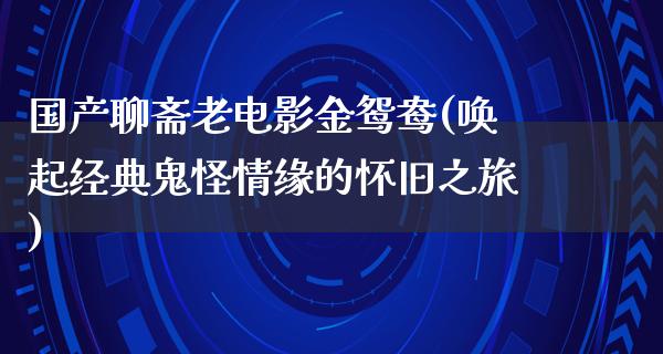 国产聊斋老电影金鸳鸯(唤起经典鬼怪情缘的怀旧之旅)