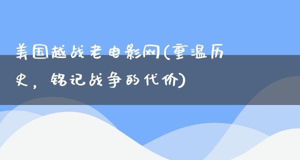 美国越战老电影网(重温历史，铭记战争的代价)