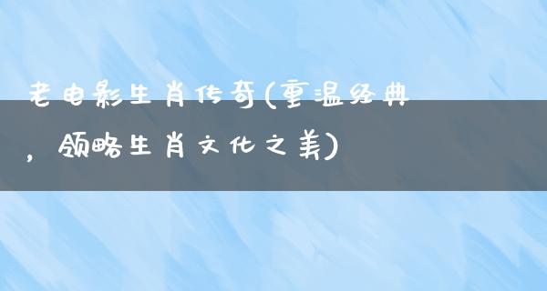 老电影生肖传奇(重温经典，领略生肖文化之美)