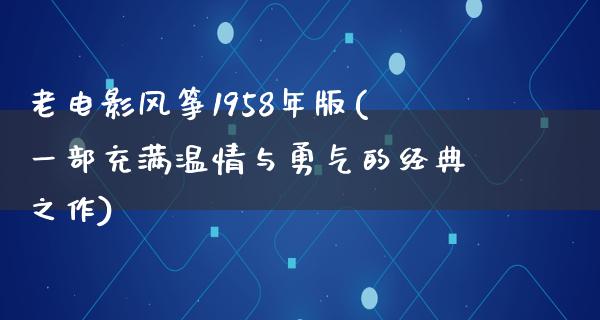 老电影风筝1958年版(一部充满温情与勇气的经典之作)