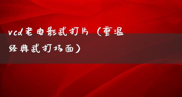 vcd老电影武打片（重温经典武打场面）