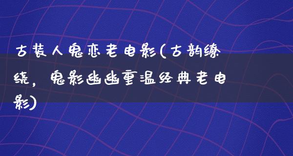 古装人鬼恋老电影(古韵缭绕，鬼影幽幽重温经典老电影)