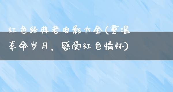 红色经典老电影大全(重温革命岁月，感受红色情怀)