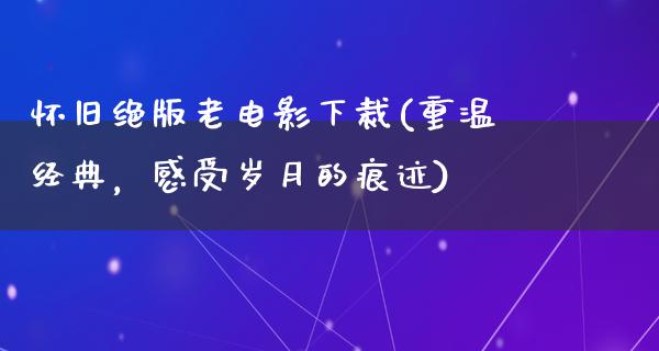 怀旧绝版老电影下裁(重温经典，感受岁月的痕迹)