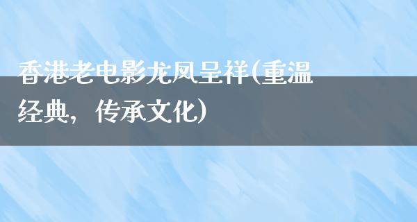 香港老电影龙凤呈祥(重温经典，传承文化)