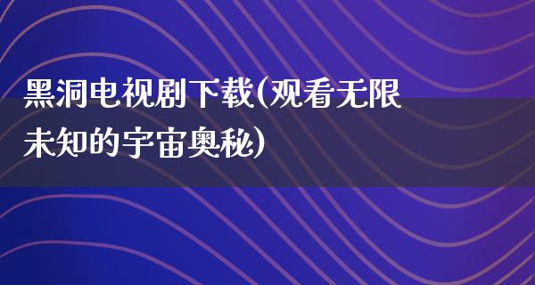 黑洞电视剧下载(观看无限未知的宇宙奥秘)