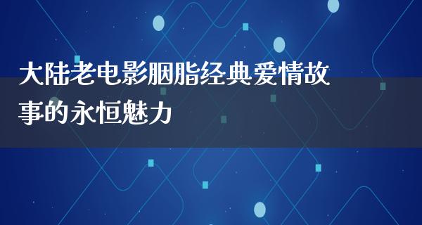 大陆老电影胭脂经典爱情故事的永恒魅力