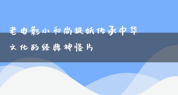 老电影小和尚捉妖传承中华文化的经典神怪片