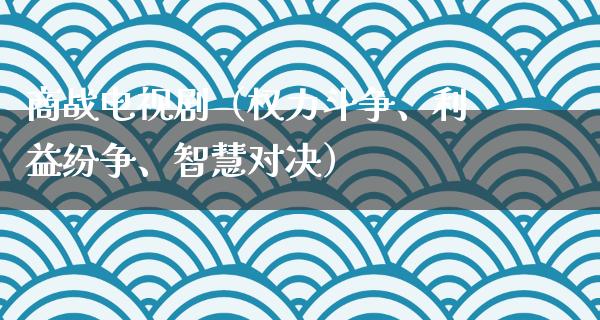 商战电视剧（权力斗争、利益纷争、智慧对决）