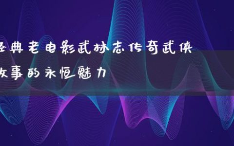 经典老电影武林志传奇武侠故事的永恒魅力