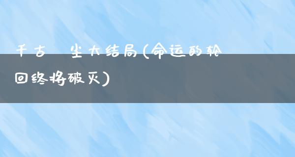 千古玦尘大结局(命运的轮回终将破灭)