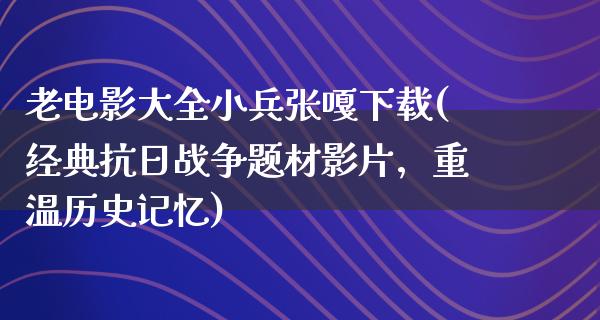 老电影大全小兵张嘎下载(经典抗日战争题材影片，重温历史记忆)