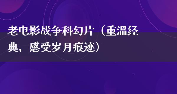 老电影战争科幻片（重温经典，感受岁月痕迹）