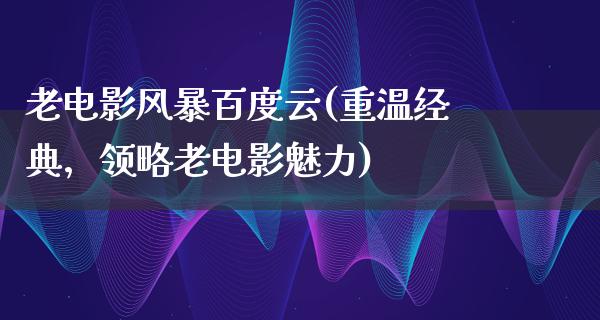 老电影风暴百度云(重温经典，领略老电影魅力)