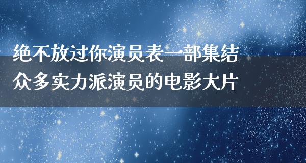 绝不放过你演员表一部集结众多实力派演员的电影**