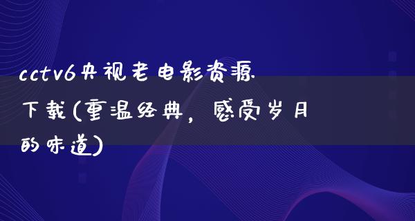 cctv6央视老电影资源下载(重温经典，感受岁月的味道)