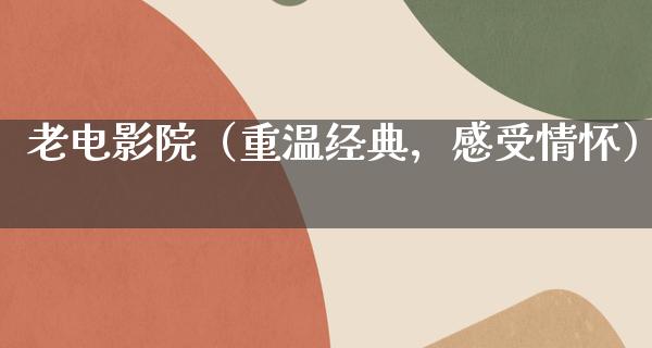 老电影院（重温经典，感受情怀）