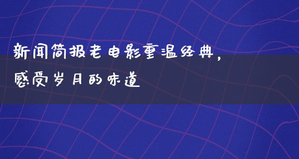 新闻简报老电影重温经典，感受岁月的味道