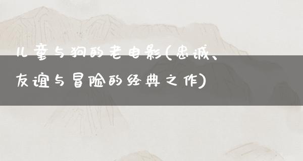 儿童与狗的老电影(忠诚、友谊与冒险的经典之作)