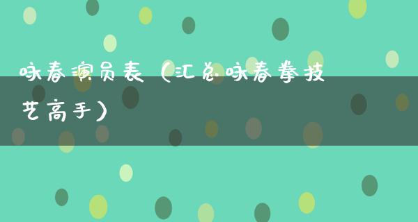 咏春演员表（汇总咏春拳技艺高手）