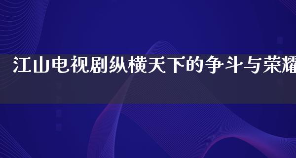 江山电视剧纵横天下的争斗与荣耀