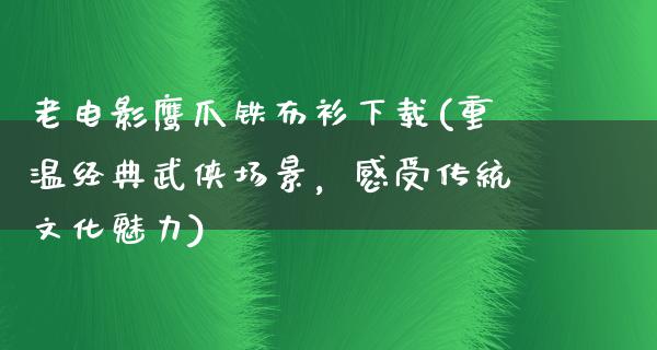 老电影鹰爪铁布衫下载(重温经典武侠场景，感受传统文化魅力)