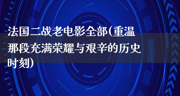 法国二战老电影全部(重温那段充满荣耀与艰辛的历史时刻)