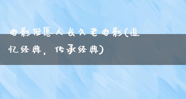 电影但愿人长久老电影(追忆经典，传承经典)