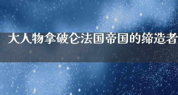 大人物拿破仑法国帝国的缔造者