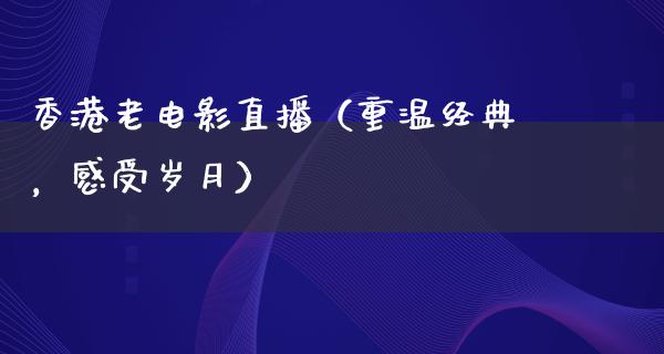 香港老电影直播（重温经典，感受岁月）