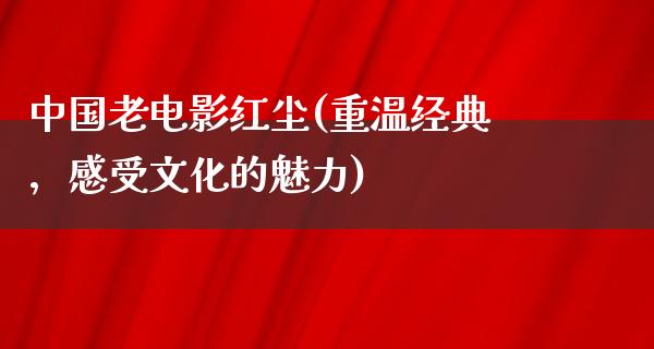 中国老电影红尘(重温经典，感受文化的魅力)