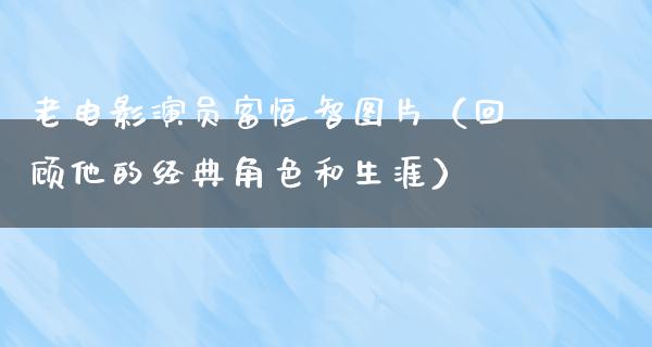 老电影演员富恒智图片（回顾他的经典角色和生涯）